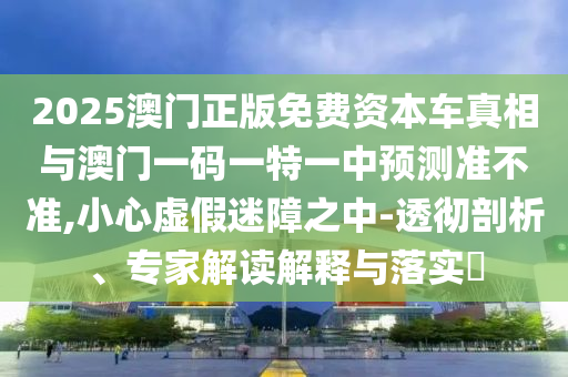 2025澳门正版免费资本车真相与澳门一码一特一中预测准不准,小心虚假迷障之中-透彻剖析、专家解读解释与落实​